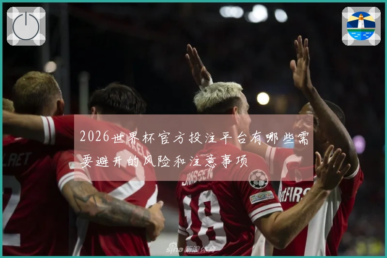 2026世界杯官方投注平台有哪些需要避开的风险和注意事项