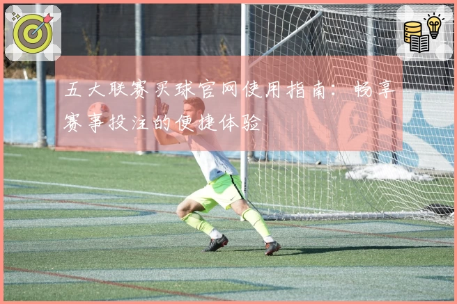 五大联赛买球官网使用指南：畅享赛事投注的便捷体验