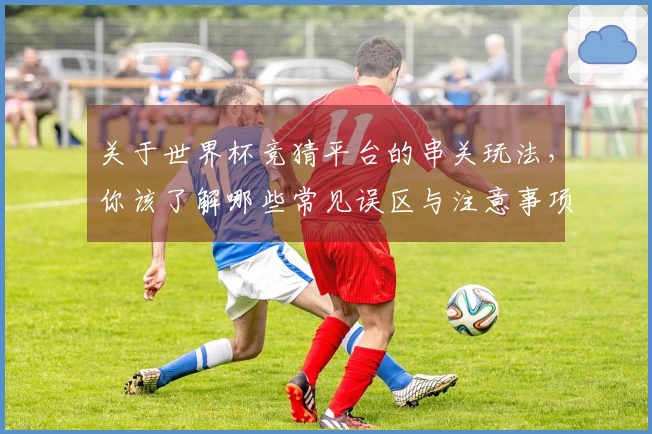 关于世界杯竞猜平台的串关玩法，你该了解哪些常见误区与注意事项？