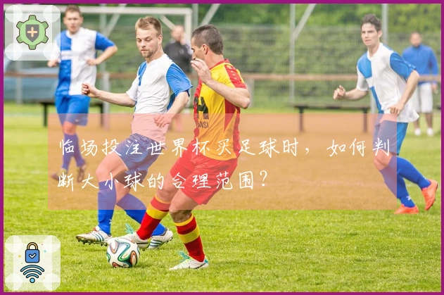 临场投注世界杯买足球时，如何判断大小球的合理范围？