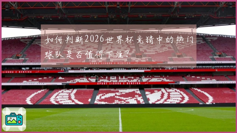 如何判断2026世界杯竞猜中的热门球队是否值得下注？