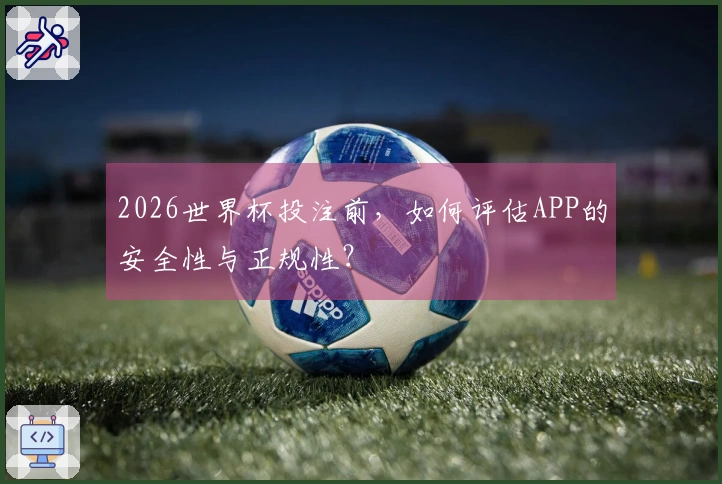 2026世界杯投注前，如何评估APP的安全性与正规性？