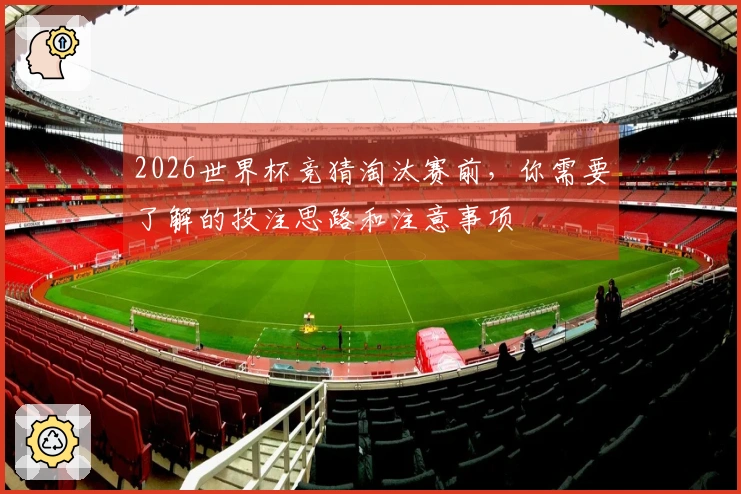2026世界杯竞猜淘汰赛前,你需要了解的投注思路和注意事项