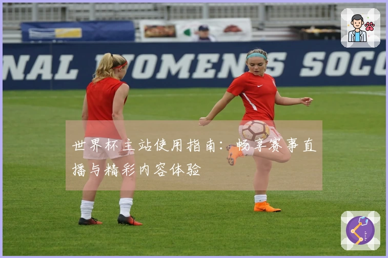 世界杯主站使用指南：畅享赛事直播与精彩内容体验