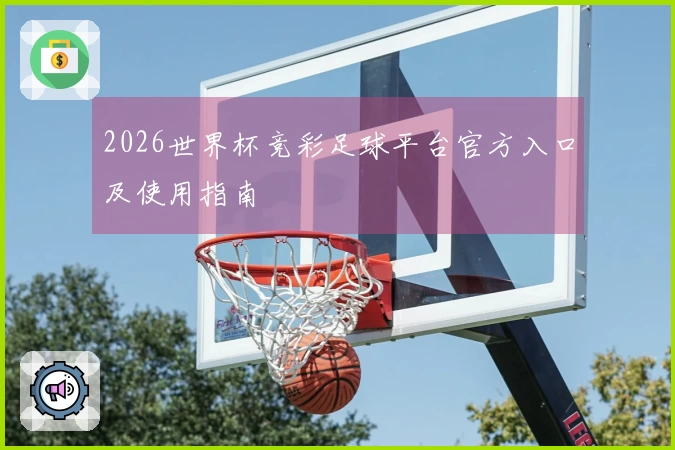 2026世界杯竞彩足球平台官方入口及使用指南