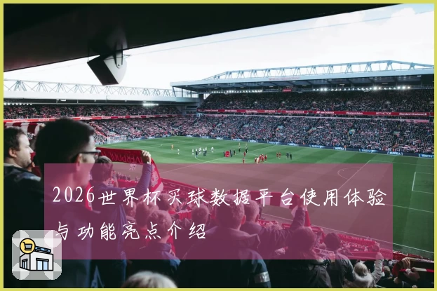 2026世界杯买球数据平台使用体验与功能亮点介绍