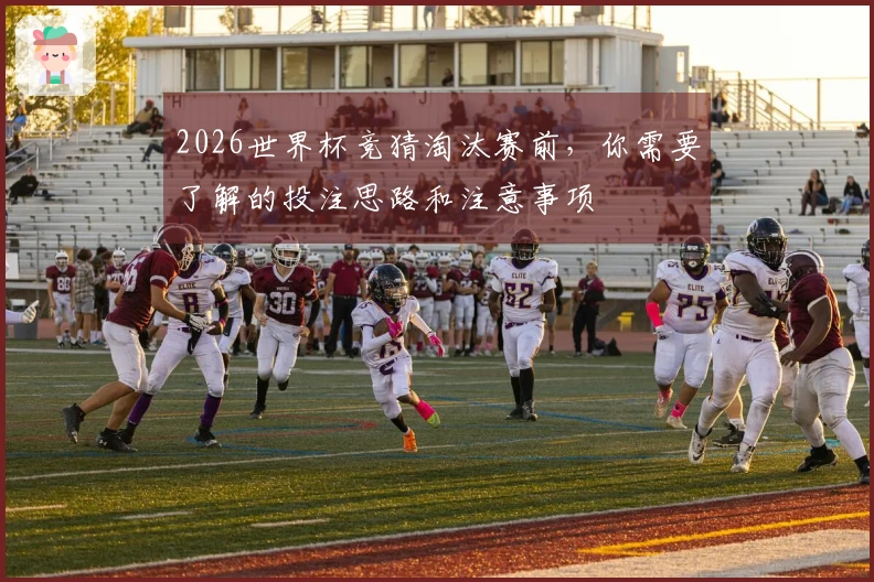 2026世界杯竞猜淘汰赛前，你需要了解的投注思路和注意事项