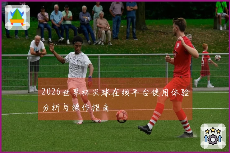 2026世界杯买球在线平台使用体验分析与操作指南