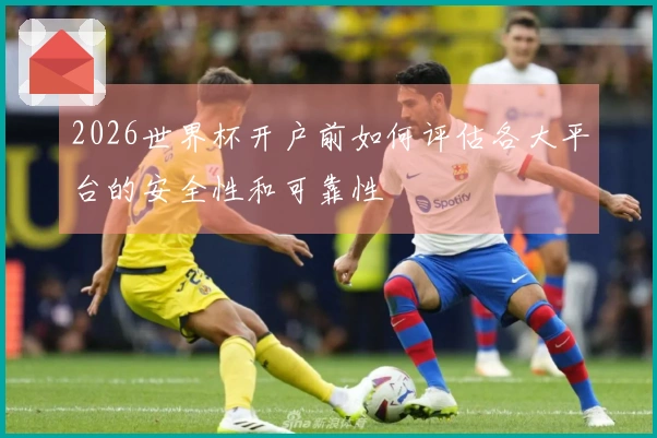 2026世界杯开户前如何评估各大平台的安全性和可靠性