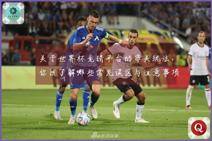 关于世界杯竞猜平台的串关玩法，你该了解哪些常见误区与注意事项？