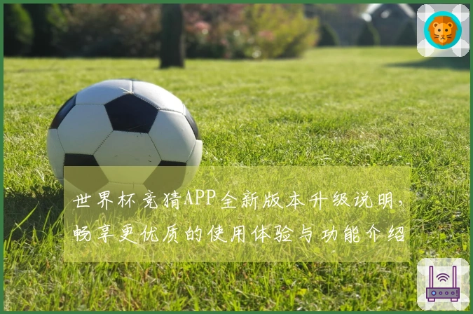 世界杯竞猜APP全新版本升级说明，畅享更优质的使用体验与功能介绍