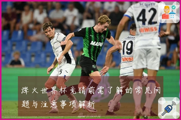 烽火世界杯竞猜前需了解的常见问题与注意事项解析