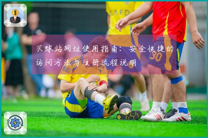 买球站网址使用指南:安全快捷的访问方法与注册流程说明
