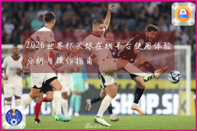 2026世界杯买球在线平台使用体验分析与操作指南