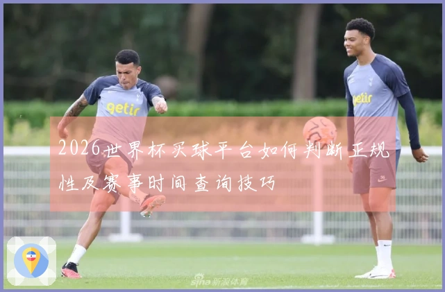 2026世界杯买球平台如何判断正规性及赛事时间查询技巧