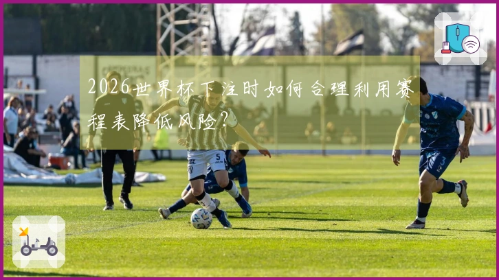 2026世界杯下注时如何合理利用赛程表降低风险？