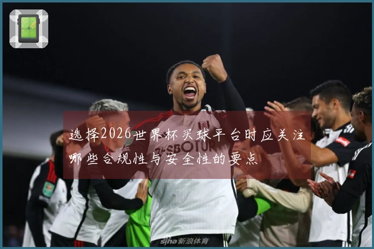 选择2026世界杯买球平台时应关注哪些合规性与安全性的要点