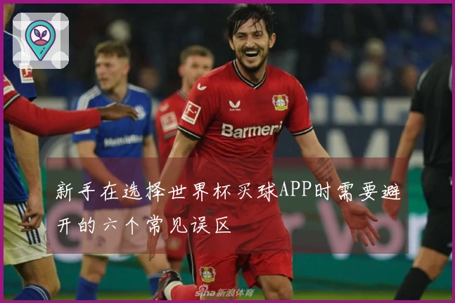 新手在选择世界杯买球APP时需要避开的六个常见误区