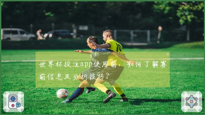 世界杯投注app使用前，如何了解赛前信息及分析技巧？
