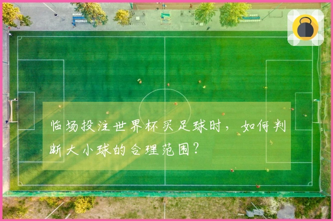 临场投注世界杯买足球时，如何判断大小球的合理范围？