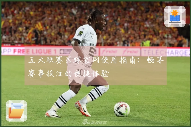 五大联赛买球官网使用指南:畅享赛事投注的便捷体验
