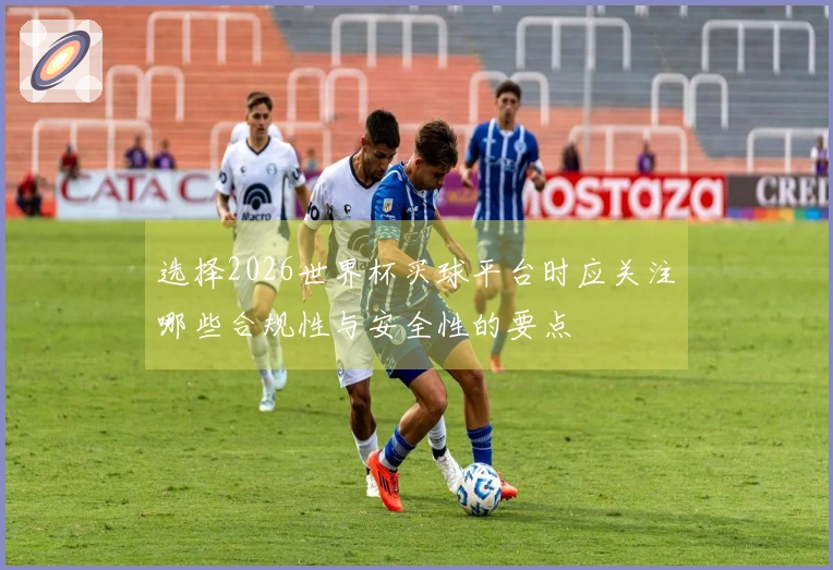 选择2026世界杯买球平台时应关注哪些合规性与安全性的要点