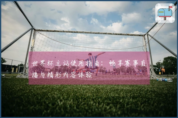 世界杯主站使用指南：畅享赛事直播与精彩内容体验