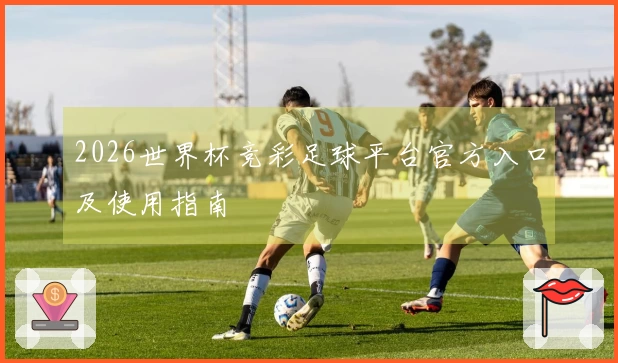 2026世界杯竞彩足球平台官方入口及使用指南