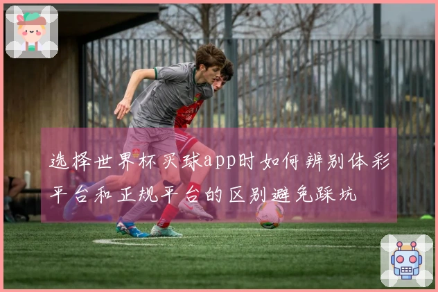 选择世界杯买球app时如何辨别体彩平台和正规平台的区别避免踩坑