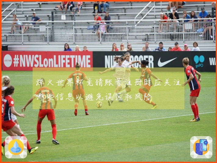 烽火世界杯竞猜账号注册时应关注哪些信息以避免误区和风险