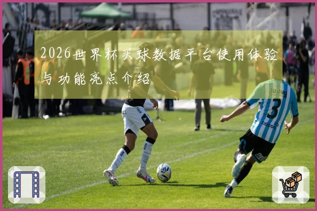 2026世界杯买球数据平台使用体验与功能亮点介绍