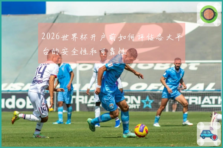 2026世界杯开户前如何评估各大平台的安全性和可靠性